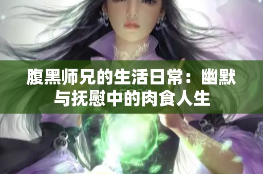 腹黑师兄的生活日常：幽默与抚慰中的肉食人生