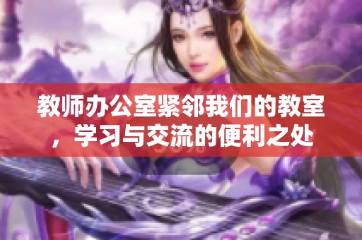 教师办公室紧邻我们的教室，学习与交流的便利之处